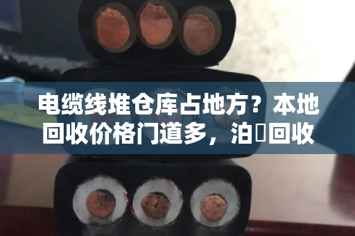 电缆线堆仓库占地方?本地回收价格门道多,泊祎回收免费上门估价省心又划算 电缆线堆仓库占地方?本地回收价格门道多,泊祎回收免费上门估价省心又划算