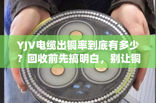 YJV电缆出铜率到底有多少?回收前先搞明白,别让铜价白涨了 YJV电缆出铜率到底有多少?回收前先搞明白,别让铜价白涨了