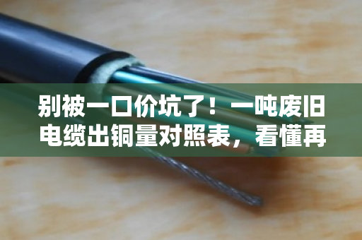 别被一口价坑了!一吨废旧电缆出铜量对照表,看懂再卖才不亏 别被一口价坑了!一吨废旧电缆出铜量对照表,看懂再卖才不亏