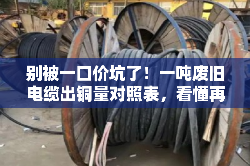 别被一口价坑了!一吨废旧电缆出铜量对照表,看懂再卖才不亏 别被一口价坑了!一吨废旧电缆出铜量对照表,看懂再卖才不亏