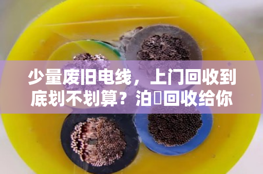 少量废旧电线，上门回收到底划不划算？泊祎回收给你算笔明白账
