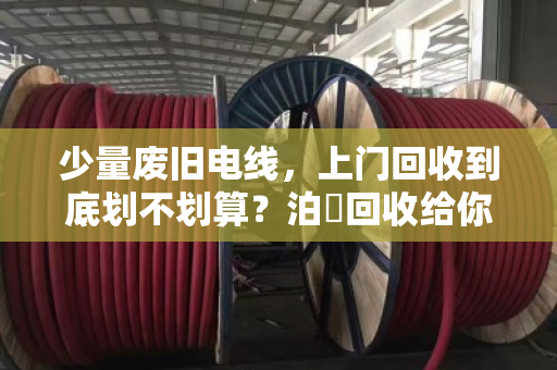 少量废旧电线，上门回收到底划不划算？泊祎回收给你算笔明白账