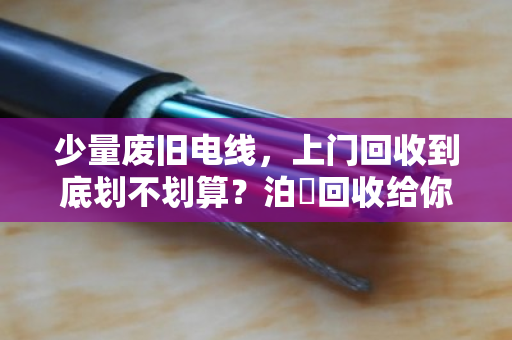 少量废旧电线，上门回收到底划不划算？泊祎回收给你算笔明白账