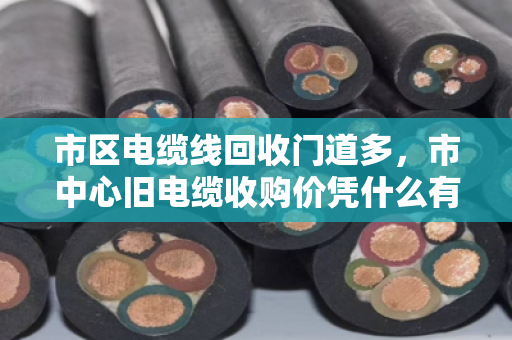 市区电缆线回收门道多，市中心旧电缆收购价凭什么有高有低？泊祎回收帮你算明白这笔账