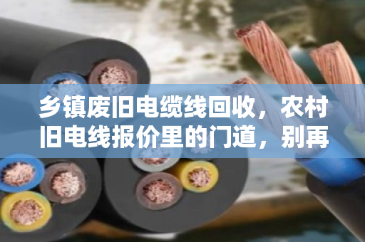 乡镇废旧电缆线回收,农村旧电线报价里的门道,别再被低价坑了! 乡镇废旧电缆线回收,农村旧电线报价里的门道,别再被低价坑了!