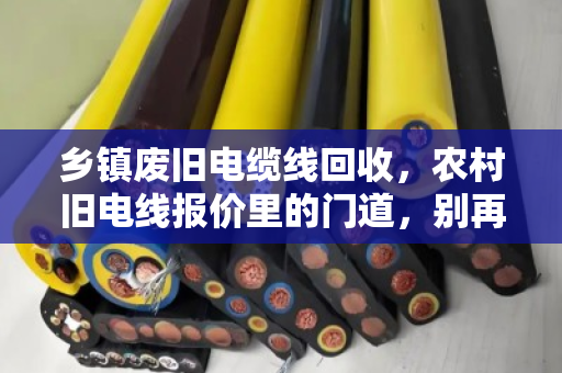 乡镇废旧电缆线回收,农村旧电线报价里的门道,别再被低价坑了! 乡镇废旧电缆线回收,农村旧电线报价里的门道,别再被低价坑了!
