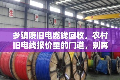 乡镇废旧电缆线回收，农村旧电线报价里的门道，别再被低价坑了！