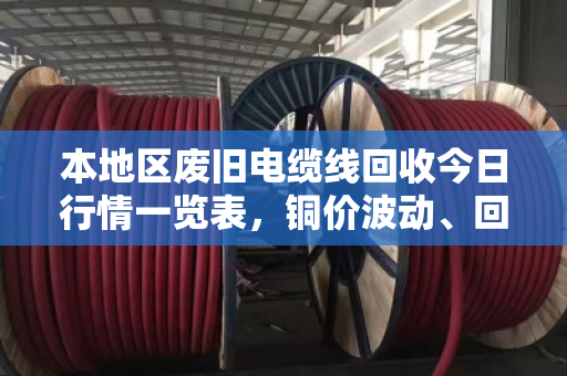 本地区废旧电缆线回收今日行情一览表，铜价波动、回收价格与实操指南（含泊祎回收真实案例）