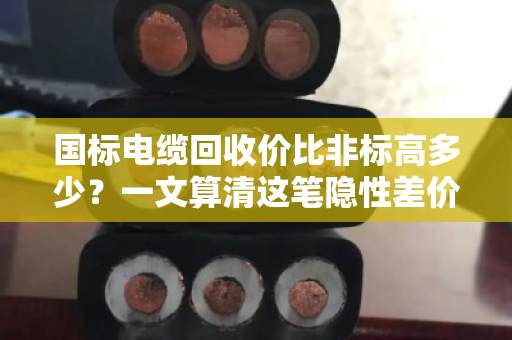 国标电缆回收价比非标高多少？一文算清这笔隐性差价