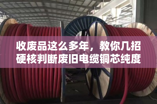 收废品这么多年,教你几招硬核判断废旧电缆铜芯纯度,别被坑了 收废品这么多年,教你几招硬核判断废旧电缆铜芯纯度,别被坑了