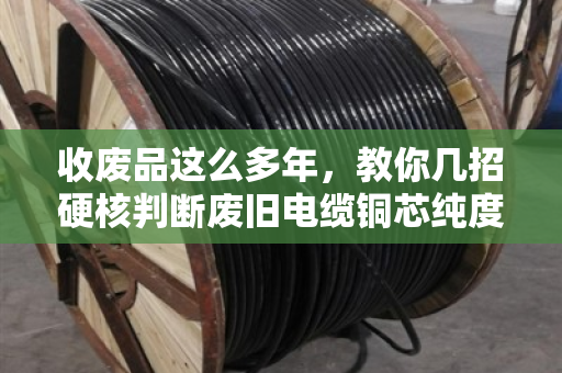 收废品这么多年,教你几招硬核判断废旧电缆铜芯纯度,别被坑了 收废品这么多年,教你几招硬核判断废旧电缆铜芯纯度,别被坑了