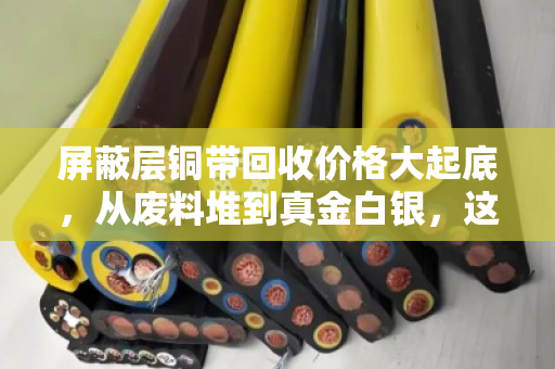 屏蔽层铜带回收价格大起底,从废料堆到真金白银,这些门道你得懂 屏蔽层铜带回收价格大起底,从废料堆到真金白银,这些门道你得懂
