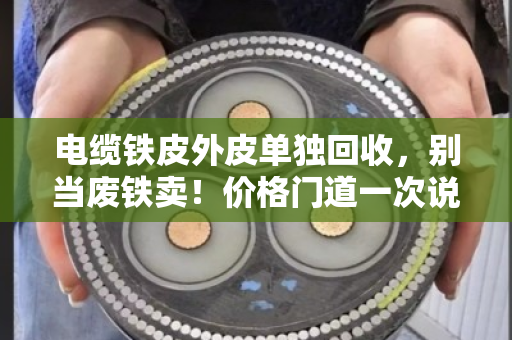 电缆铁皮外皮单独回收，别当废铁卖！价格门道一次说透