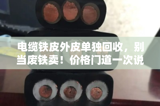 电缆铁皮外皮单独回收，别当废铁卖！价格门道一次说透