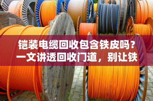 铠装电缆回收包含铁皮吗?一文讲透回收门道,别让铁疙瘩白送人 铠装电缆回收包含铁皮吗?一文讲透回收门道,别让铁疙瘩白送人