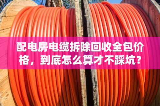 配电房电缆拆除回收全包价格,到底怎么算才不踩坑? 配电房电缆拆除回收全包价格,到底怎么算才不踩坑?