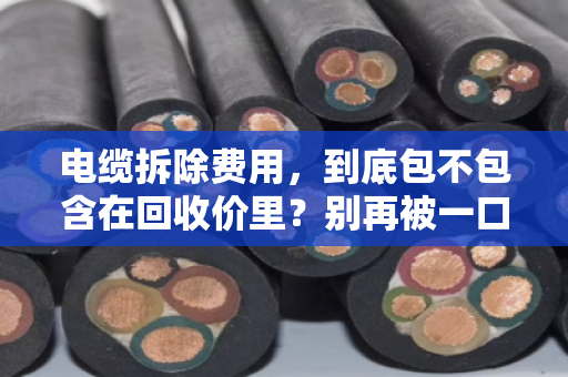 电缆拆除费用，到底包不包含在回收价里？别再被一口价坑了