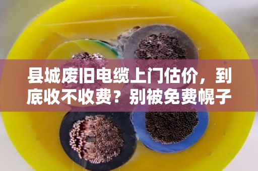 县城废旧电缆上门估价，到底收不收费？别被免费幌子坑了！