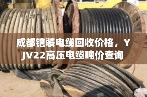 成都铠装电缆回收价格，YJV22高压电缆吨价查询