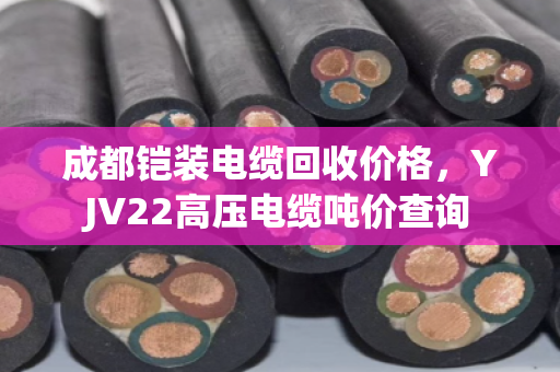 成都铠装电缆回收价格，YJV22高压电缆吨价查询