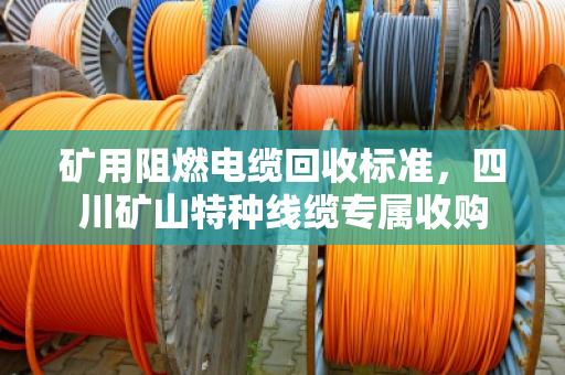 矿用阻燃电缆回收标准，四川矿山特种线缆专属收购