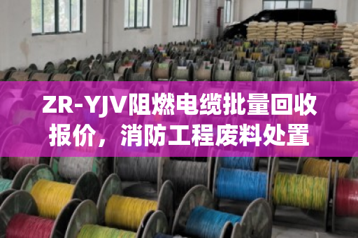 ZR-YJV阻燃电缆批量回收报价，消防工程废料处置