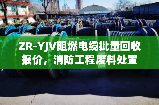 ZR-YJV阻燃电缆批量回收报价，消防工程废料处置