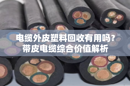 电缆外皮塑料回收有用吗？带皮电缆综合价值解析