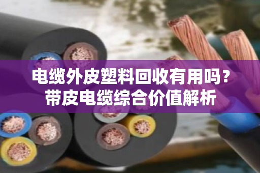 电缆外皮塑料回收有用吗？带皮电缆综合价值解析
