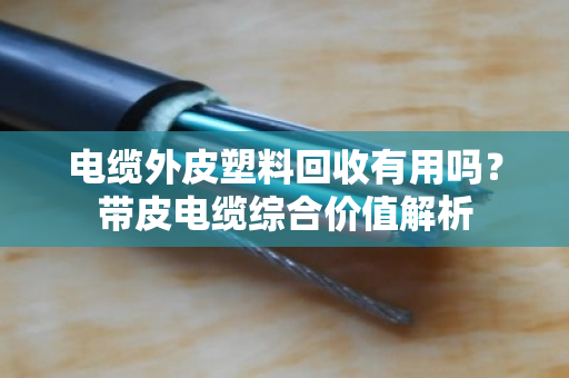 电缆外皮塑料回收有用吗？带皮电缆综合价值解析