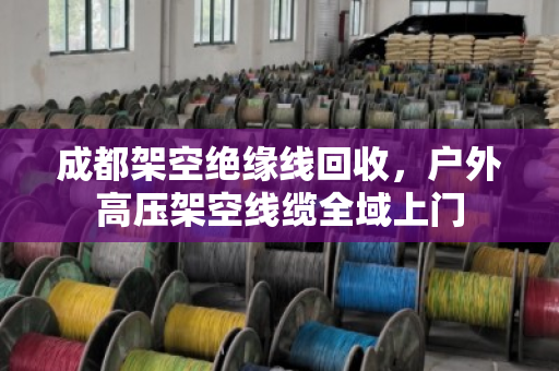 成都架空绝缘线回收，户外高压架空线缆全域上门