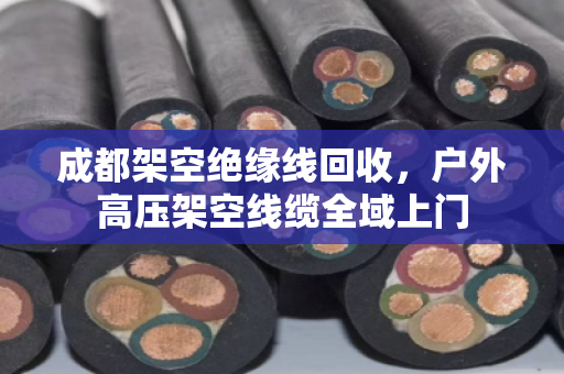 成都架空绝缘线回收，户外高压架空线缆全域上门