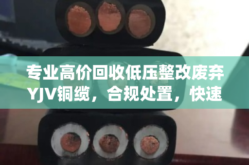 专业高价回收低压整改废弃YJV铜缆，合规处置，快速变现