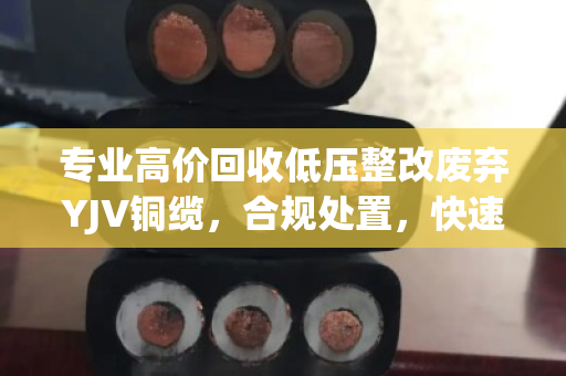 专业高价回收低压整改废弃YJV铜缆，合规处置，快速变现