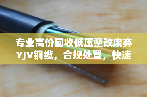 专业高价回收低压整改废弃YJV铜缆，合规处置，快速变现