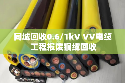 同城回收0.6/1kV VV电缆 工程报废铜缆回收