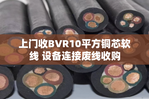 上门收BVR10平方铜芯软线 设备连接废线收购
