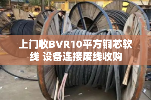 上门收BVR10平方铜芯软线 设备连接废线收购