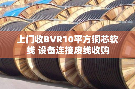 上门收BVR10平方铜芯软线 设备连接废线收购