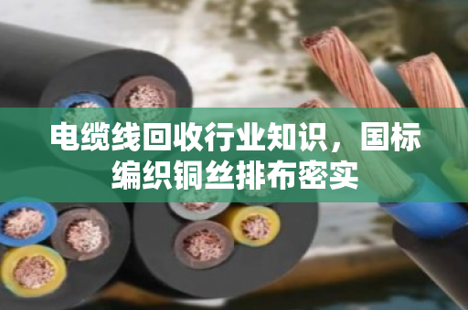 电缆线回收行业知识，国标编织铜丝排布密实