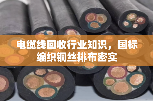 电缆线回收行业知识，国标编织铜丝排布密实