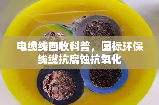 电缆线回收科普，国标环保线缆抗腐蚀抗氧化