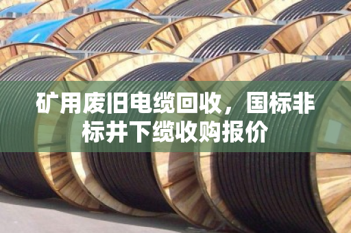 矿用废旧电缆回收，国标非标井下缆收购报价