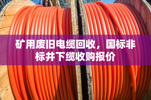 矿用废旧电缆回收，国标非标井下缆收购报价