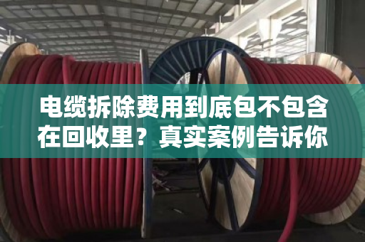 电缆拆除费用到底包不包含在回收里？真实案例告诉你答案