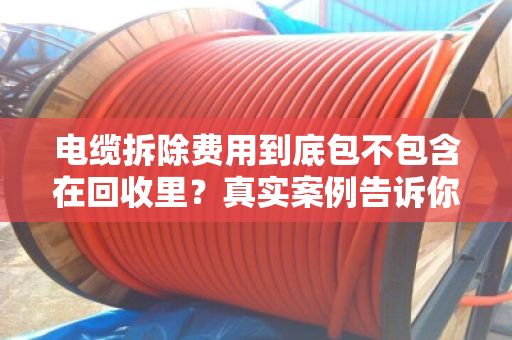 电缆拆除费用到底包不包含在回收里？真实案例告诉你答案