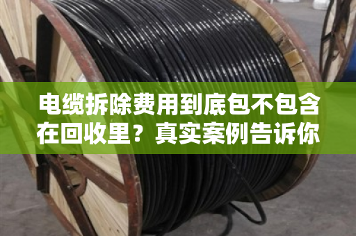 电缆拆除费用到底包不包含在回收里？真实案例告诉你答案