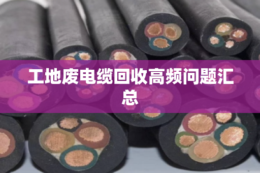工地废电缆回收高频问题汇总