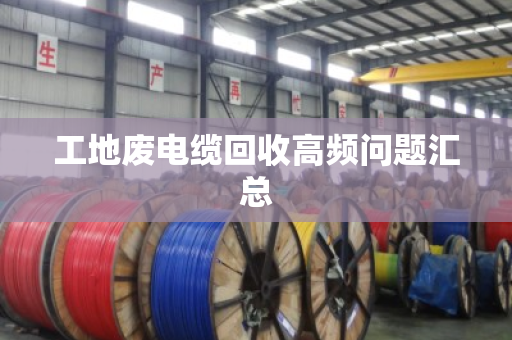 工地废电缆回收高频问题汇总