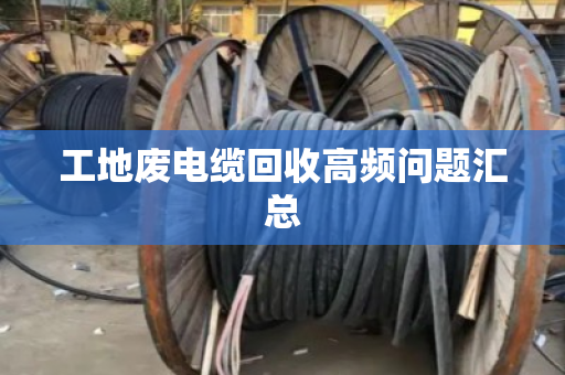 工地废电缆回收高频问题汇总